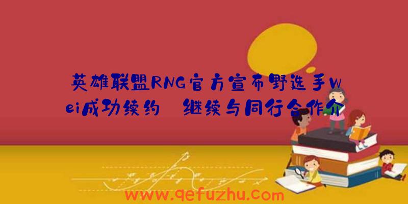 英雄联盟RNG官方宣布野选手Wei成功续约